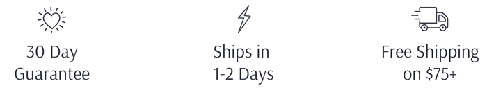 30 Day Satisfaction Guarantee, Ships in 1-2 Business days, Free Shipping on $75+